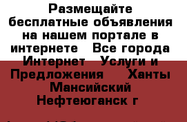 Размещайте бесплатные объявления на нашем портале в интернете - Все города Интернет » Услуги и Предложения   . Ханты-Мансийский,Нефтеюганск г.